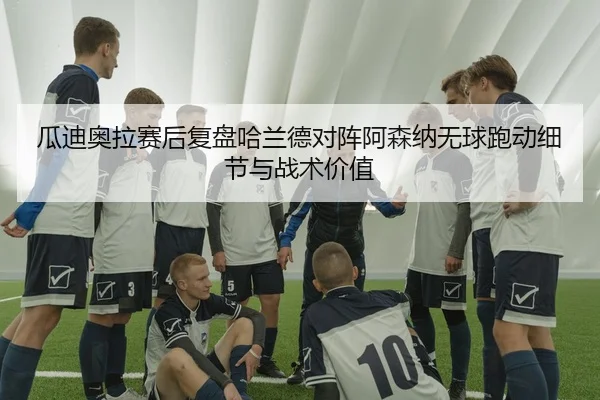 瓜迪奥拉赛后复盘哈兰德对阵阿森纳无球跑动细节与战术价值