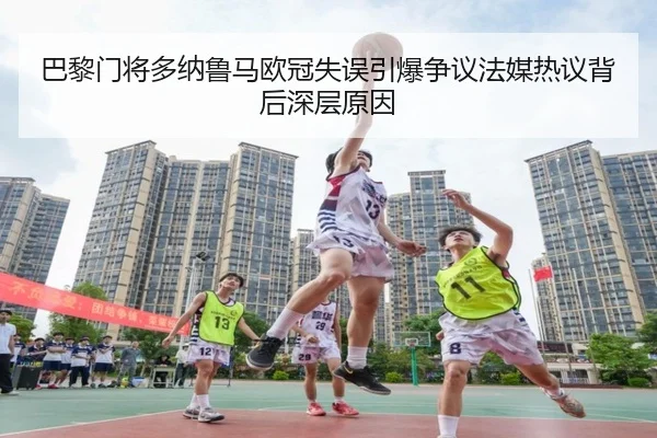 巴黎门将多纳鲁马欧冠失误引爆争议法媒热议背后深层原因